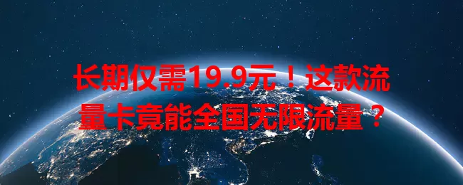长期仅需19.9元！这款流量卡竟能全国无限流量？