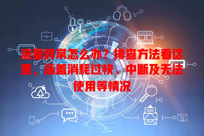 流量异常怎么办？排查方法看这里，涵盖消耗过快、中断及无法使用等情况