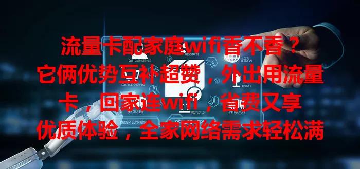 流量卡配家庭wifi香不香？它俩优势互补超赞，外出用流量卡，回家连wifi，省费又享优质体验，全家网络需求轻松满足，快来试试这明智之选！