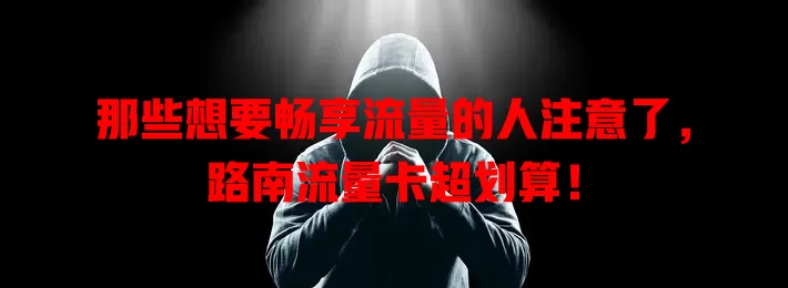 那些想要畅享流量的人注意了，路南流量卡超划算！