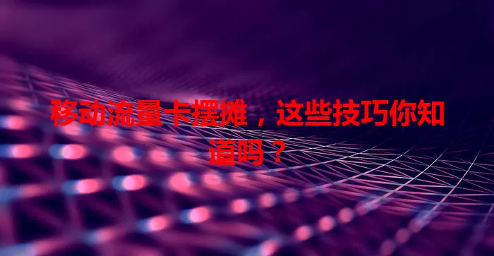 移动流量卡摆摊，这些技巧你知道吗？