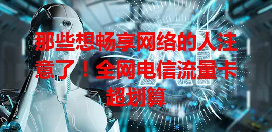 那些想畅享网络的人注意了！全网电信流量卡超划算