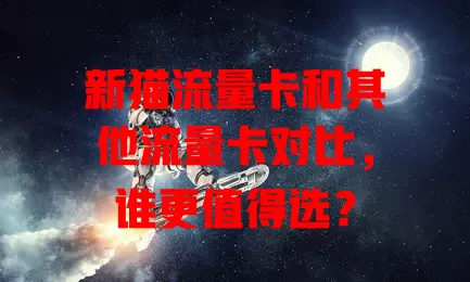 新猫流量卡和其他流量卡对比，谁更值得选？