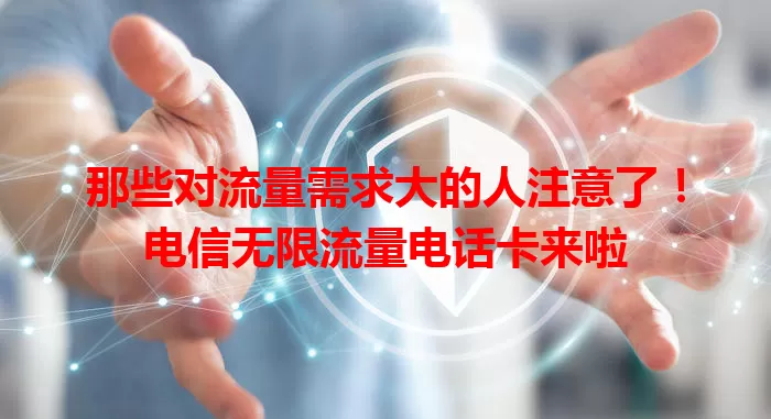 那些对流量需求大的人注意了！电信无限流量电话卡来啦