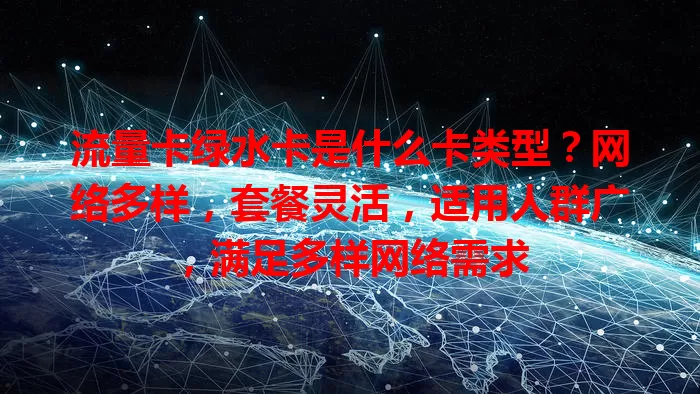 流量卡绿水卡是什么卡类型？网络多样，套餐灵活，适用人群广，满足多样网络需求