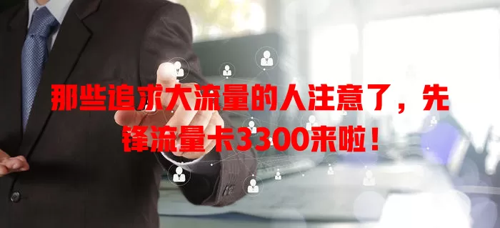那些追求大流量的人注意了，先锋流量卡3300来啦！