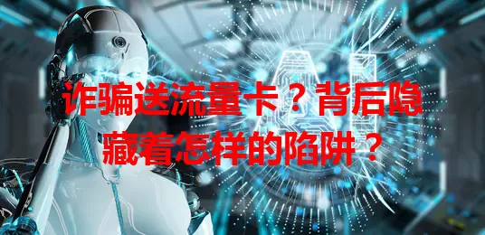 诈骗送流量卡？背后隐藏着怎样的陷阱？