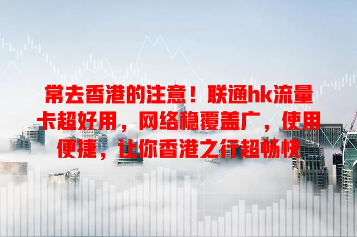 常去香港的注意！联通hk流量卡超好用，网络稳覆盖广，使用便捷，让你香港之行超畅快