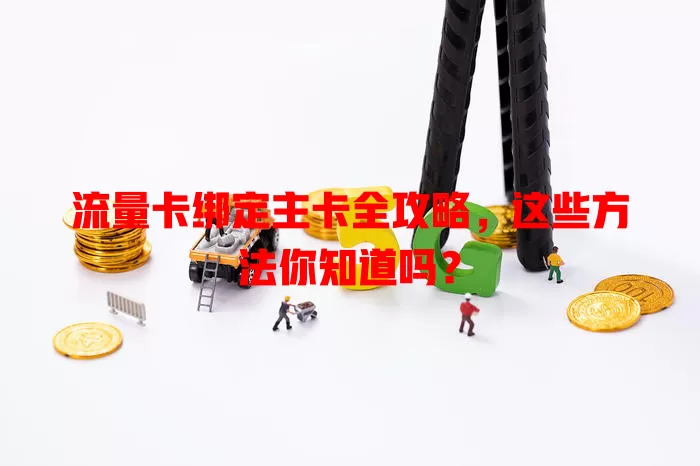 流量卡绑定主卡全攻略，这些方法你知道吗？