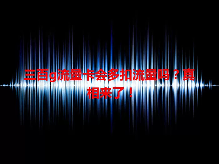 三百g流量卡会多扣流量吗？真相来了！