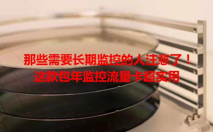 那些需要长期监控的人注意了！这款包年监控流量卡超实用