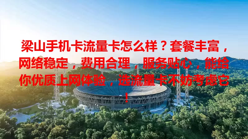 梁山手机卡流量卡怎么样？套餐丰富，网络稳定，费用合理，服务贴心，能给你优质上网体验，选流量卡不妨考虑它！