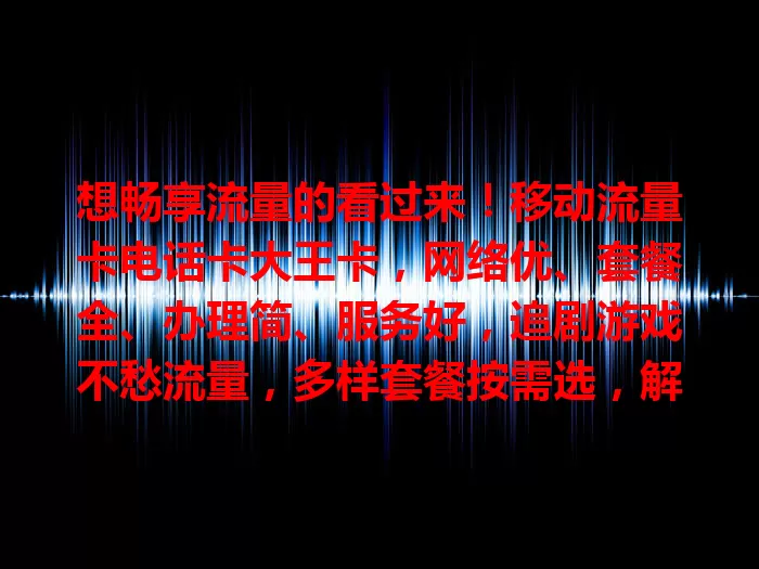 想畅享流量的看过来！移动流量卡电话卡大王卡，网络优、套餐全、办理简、服务好，追剧游戏不愁流量，多样套餐按需选，解决流量烦恼就靠它！