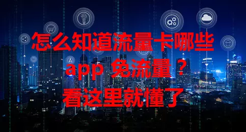 怎么知道流量卡哪些 app 免流量？看这里就懂了