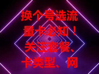 换个号选流量卡必知！关注套餐、卡类型、网络制式及服务，按需挑适合的卡畅游数字世界