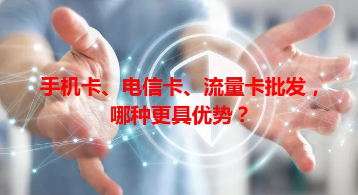 手机卡、电信卡、流量卡批发，哪种更具优势？