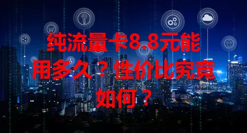 纯流量卡8.8元能用多久？性价比究竟如何？