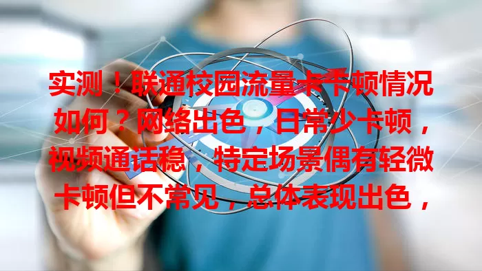 实测！联通校园流量卡卡顿情况如何？网络出色，日常少卡顿，视频通话稳，特定场景偶有轻微卡顿但不常见，总体表现出色，为校园生活提供流量保障
