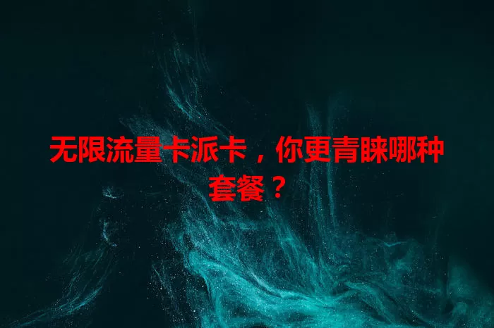 无限流量卡派卡，你更青睐哪种套餐？