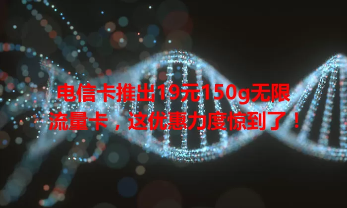 电信卡推出19元150g无限流量卡，这优惠力度惊到了！