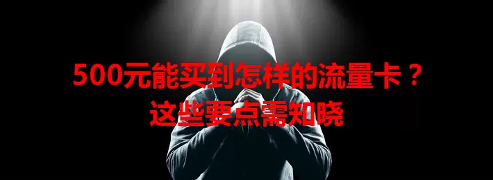 500元能买到怎样的流量卡？这些要点需知晓