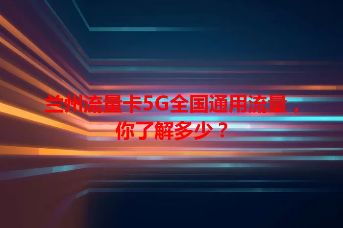 兰州流量卡5G全国通用流量，你了解多少？
