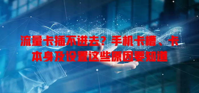 流量卡插不进去？手机卡槽、卡本身及设置这些原因要知道