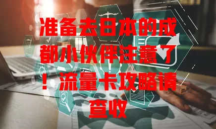 准备去日本的成都小伙伴注意了！流量卡攻略请查收