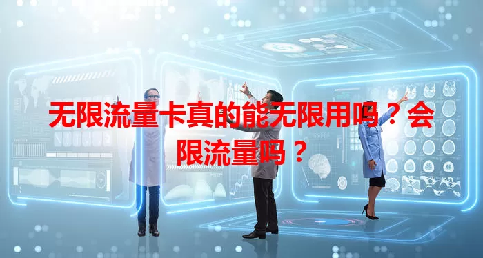 无限流量卡真的能无限用吗？会限流量吗？