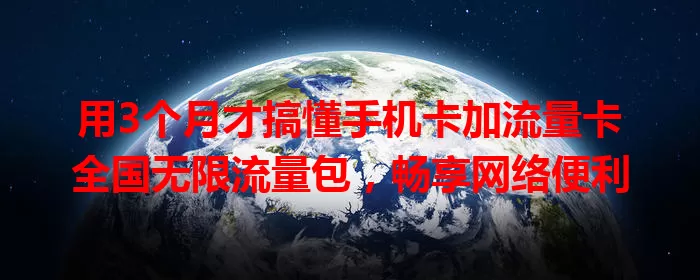 用3个月才搞懂手机卡加流量卡全国无限流量包，畅享网络便利