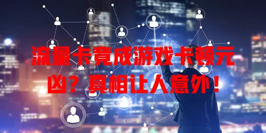流量卡竟成游戏卡顿元凶？真相让人意外！