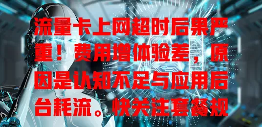 流量卡上网超时后果严重！费用增体验差，原因是认知不足与应用后台耗流。快关注套餐规则，定期查流量，控后台，防上网超时困扰！