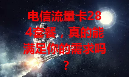 电信流量卡284套餐，真的能满足你的需求吗？