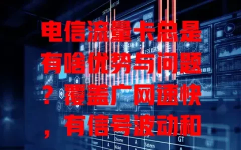 电信流量卡总是有啥优势与问题？覆盖广网速快，有信号波动和费用疑惑，教你按需选套餐合理用流量