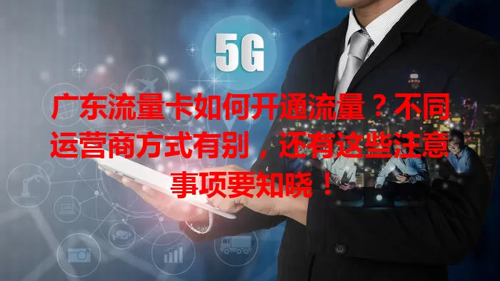 广东流量卡如何开通流量？不同运营商方式有别，还有这些注意事项要知晓！
