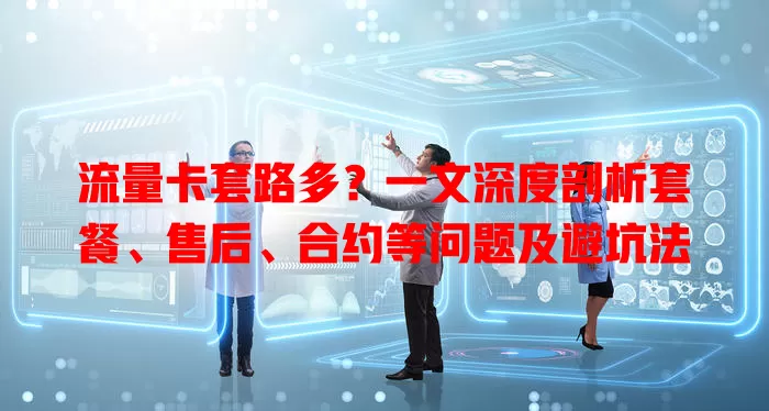 流量卡套路多？一文深度剖析套餐、售后、合约等问题及避坑法