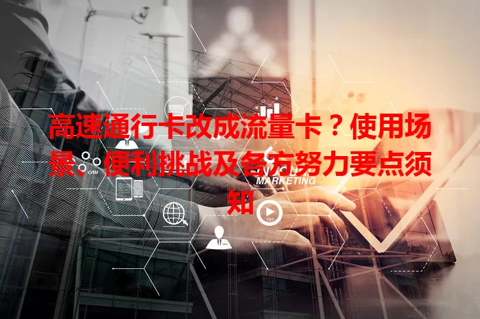 高速通行卡改成流量卡？使用场景、便利挑战及各方努力要点须知