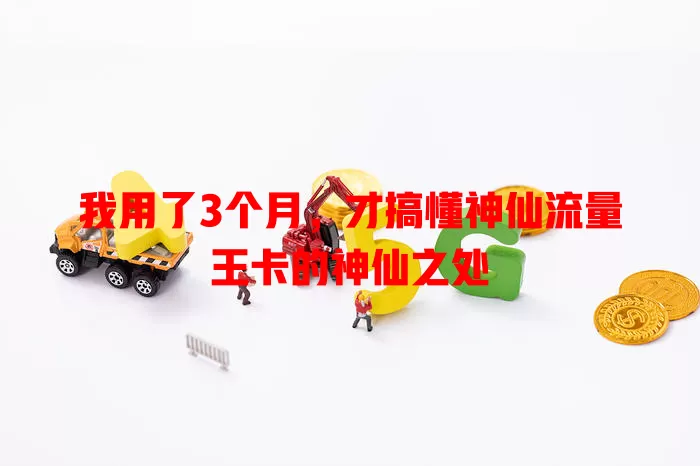 我用了3个月，才搞懂神仙流量王卡的神仙之处
