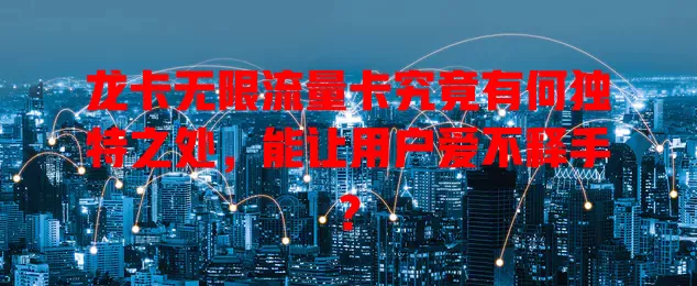 龙卡无限流量卡究竟有何独特之处，能让用户爱不释手？