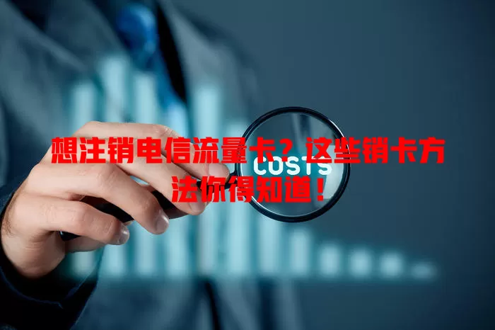 想注销电信流量卡？这些销卡方法你得知道！