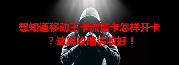 想知道移动王卡流量卡怎样开卡？这篇攻略请收好！