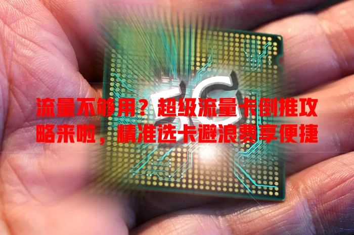 流量不够用？超级流量卡倒推攻略来啦，精准选卡避浪费享便捷