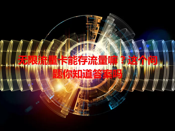 无限流量卡能存流量嘛？这个问题你知道答案吗