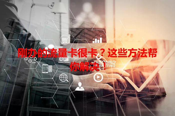 刚办的流量卡很卡？这些方法帮你解决！