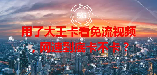 用了大王卡看免流视频，网速到底卡不卡？