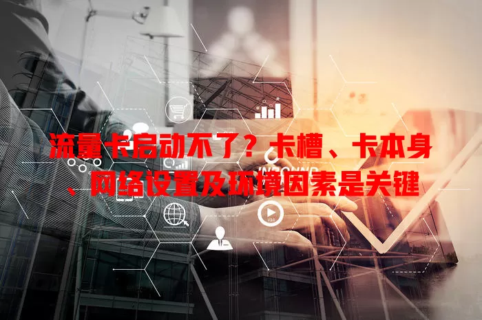 流量卡启动不了？卡槽、卡本身、网络设置及环境因素是关键