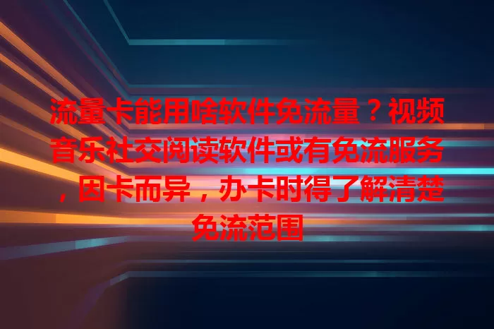 流量卡能用啥软件免流量？视频音乐社交阅读软件或有免流服务，因卡而异，办卡时得了解清楚免流范围