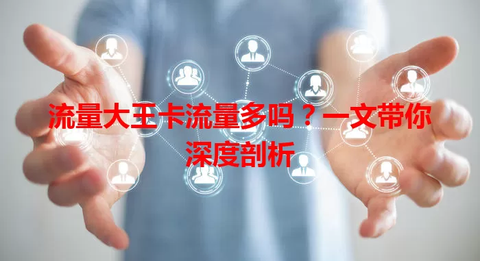 流量大王卡流量多吗？一文带你深度剖析