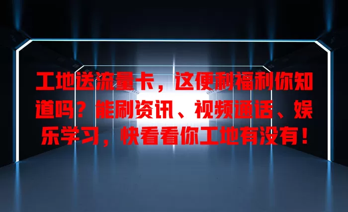 工地送流量卡，这便利福利你知道吗？能刷资讯、视频通话、娱乐学习，快看看你工地有没有！