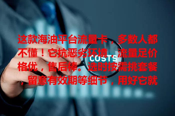 这款海油平台流量卡，多数人都不懂！它抗恶劣环境，流量足价格优，售后棒。选时按需挑套餐，留意有效期等细节，用好它就是海上通信得力助手